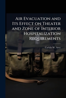 Air Evacuation and Its Effect on Theater and Zone of Interior Hospitalization Requirements by Arey, Carlyle W.