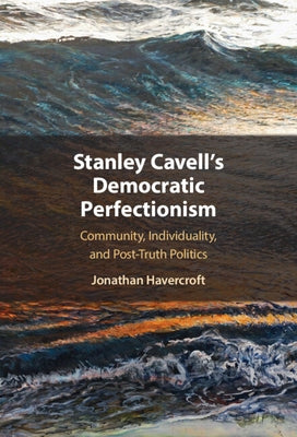 Stanley Cavell's Democratic Perfectionism: Community, Individuality, and Post-Truth Politics by Havercroft, Jonathan