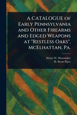 A CATALOGUE of Early Pennsylvania and Other Firearms and Edged Weapons at "Restless Oaks", McElhattan, Pa. by Shoemaker, Henry W.