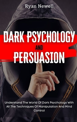 Dark Psychology and Persuasion: Understand The World Of Dark Psychology With All The Techniques Of Manipulation And Mind Control by Newell, Ryan