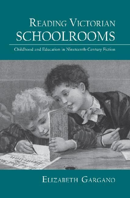 Reading Victorian Schoolrooms: Childhood and Education in Nineteenth-Century Fiction by Gargano, Elizabeth