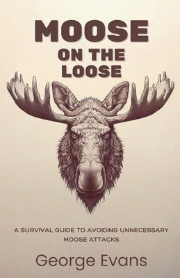 Moose on the Loose: A survival guide to avoiding unnecessary moose attacks: Your Essential Humor Guide to Outrunning, Outsmarting, and Outweirding the by Evans, George