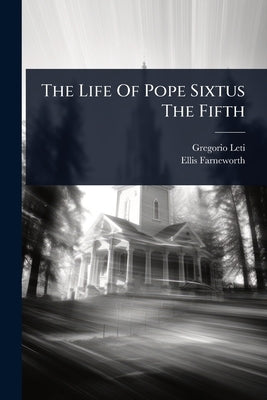 The Life Of Pope Sixtus The Fifth by Leti, Gregorio
