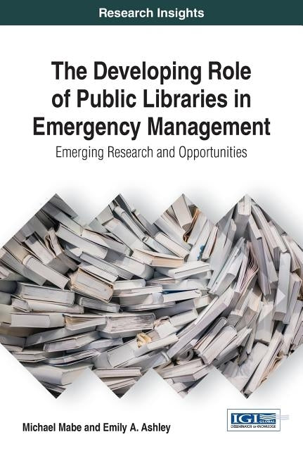 The Developing Role of Public Libraries in Emergency Management: Emerging Research and Opportunities by Mabe, Michael