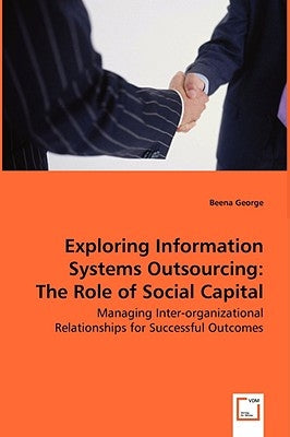 Exploring Information Systems Outsourcing: The Role of Social Capital by George, Beena