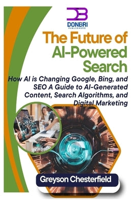 The Future of AI-Powered Search: How AI is Changing Google, Bing, and SEO A Guide to AI-Generated Content, Search Algorithms, and Digital Marketing by Chesterfield, Greyson