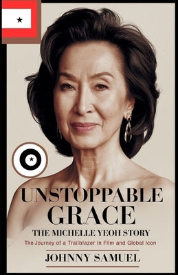 Unstoppable Grace: THE MICHELLE YEOH STORY : The Journey of a Trailblazer in Film and Global Icon by Samuel, Johnny