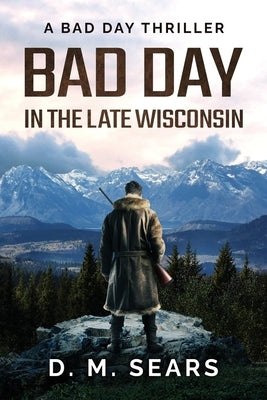 Bad Day in the Late Wisconsin: A Bad Day Thriller by Sears, D. M.