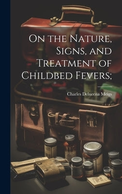 On the Nature, Signs, and Treatment of Childbed Fevers; by Meigs, Charles Delucena 1792-1869 [.