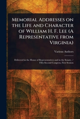 Memorial Addresses on the Life and Character of William H. F. Lee (A Representative From Virginia) by Various