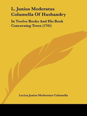 L. Junius Moderatus Columella Of Husbandry: In Twelve Books And His Book Concerning Trees (1745) by Columella, Lucius Junius Moderatus