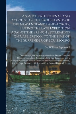 An Accurate Journal and Account of the Proceedings of the New-England Land-forces, During the Late Expedition Against the French Settlements on Cape B by Pepperrell, William
