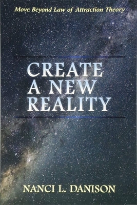 Create a New Reality: Move Beyond Law of Attraction Theory by Danison, Nanci L.