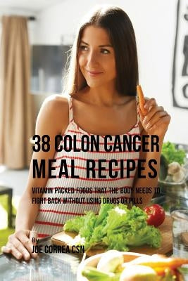 38 Colon Cancer Meal Recipes: Vitamin Packed Foods That the Body Needs To Fight Back Without Using Drugs or Pills by Correa, Joe