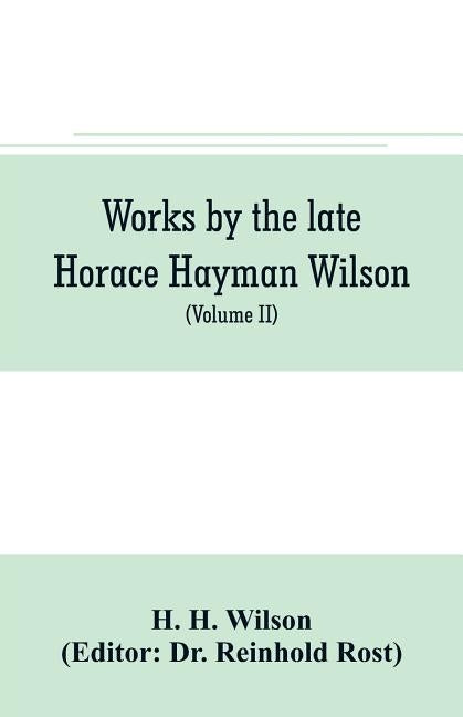 Works by the late Horace Hayman Wilson: Essays Analytical, Critical and Philological on Subjects Connected with Sanskrit Literature (Volume II) by H. Wilson, H.
