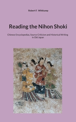 Reading the Nihon Shoki: Chinese Encyclopedias, Source Criticism and Historical Writing in Old Japan by Wittkamp, Robert F.