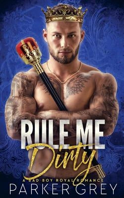 Rule Me Dirty: A Royal Bad Boy Romance by Grey, Parker