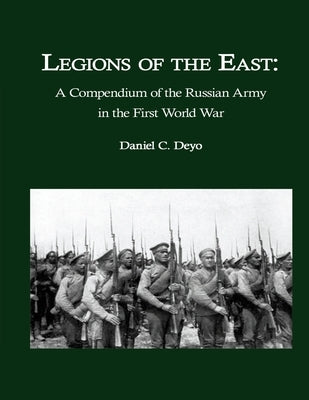 Legions of the East: A Compendium of the Russian Army in the First World War by Deyo, Daniel C.