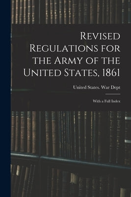 Revised Regulations for the Army of the United States, 1861: With a Full Index by United States War Dept