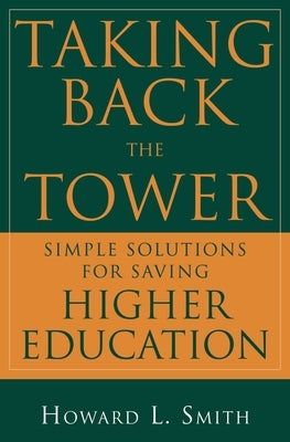 Taking Back the Tower: Simple Solutions for Saving Higher Education by Smith, Howard L.
