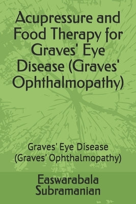 Acupressure and Food Therapy for Graves' Eye Disease (Graves' Ophthalmopathy): Graves' Eye Disease (Graves' Ophthalmopathy) by Subramanian, Easwarabala