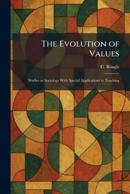 The Evolution of Values: Studies in Sociology With Special Applications to Teaching by Bougle, C.