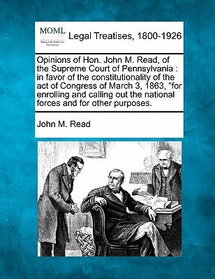 Opinions of Hon. John M. Read, of the Supreme Court of Pennsylvania: In Favor of the Constitutionality of the Act of Congress of March 3, 1863, for En by Read, John M.