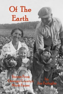 Of the Earth: Stories From Oswego County's Muck Farms by Farfaglia, Jim