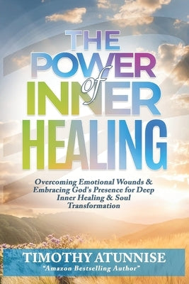 The Power of Inner Healing: Overcoming Emotional Wounds & Embracing God's Presence for Deep Inner Healing & Soul Transformation by Atunnise, Timothy