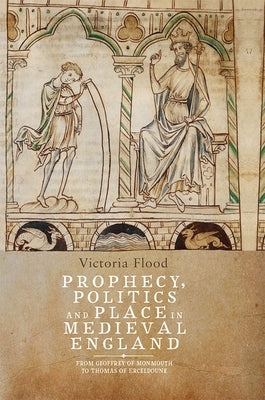 Prophecy, Politics and Place in Medieval England: From Geoffrey of Monmouth to Thomas of Erceldoune by Flood, Victoria