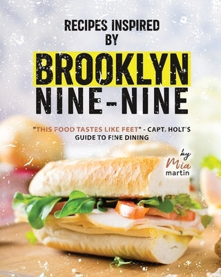 Recipes Inspired by Brooklyn Nine-Nine: "This Food Tastes Like Feet" - Capt. Holt's Guide to Fine Dining by Martin, Mia
