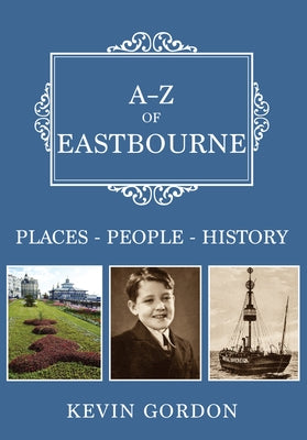 A-Z of Eastbourne: Places-People-History by Gordon, Kevin