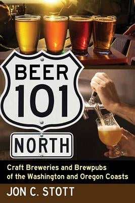 Beer 101 North: Craft Breweries and Brewpubs of the Washington and Oregon Coasts by Stott, Jon C.
