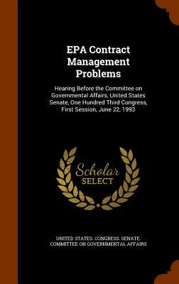 EPA Contract Management Problems: Hearing Before the Committee on Governmental Affairs, United States Senate, One Hundred Third Congress, First Sessio by United States Congress Senate Committ