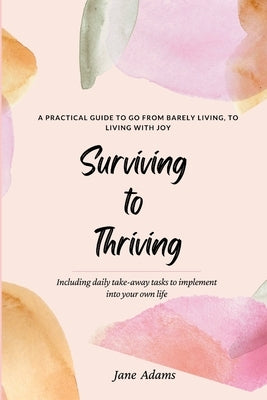 Surviving to Thriving: A Practical Guide To Help You Go From Barely Living To Living With Joy by Adams, Jane