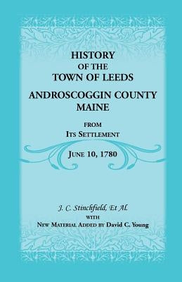 History of the Town of Leeds, Androscoggin County, Maine, from Its Settlement, June 10, 1780 by Stinchfield, J. C.