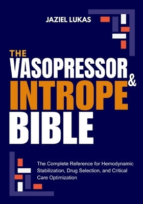 The Vasopressor and Intrope Bible: The Complete Reference for Hemodynamic Stabilization, Drug Selection, and Critical Care Optimization by Lukas, Jaziel