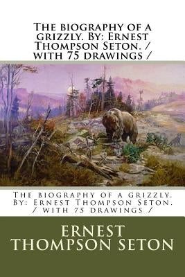 The biography of a grizzly. By: Ernest Thompson Seton. / with 75 drawings / by Seton, Ernest Thompson
