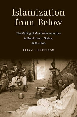 Islamization from Below: The Making of Muslim Communities in Rural French Sudan, 1880-1960 by Peterson, Brian J.