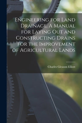 Engineering for Land Drainage. A Manual for Laying out and Constructing Drains for the Improvement of Agricultural Lands by Elliott, Charles Gleason 1850-1926