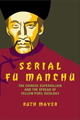Serial Fu Manchu: The Chinese Supervillain and the Spread of Yellow Peril Ideology by Mayer, Ruth