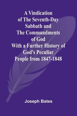A Vindication of the Seventh-Day Sabbath and the Commandments of God; With a Further History of God's Peculiar People from 1847-1848 by Bates, Joseph