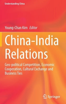China-India Relations: Geo-Political Competition, Economic Cooperation, Cultural Exchange and Business Ties by Kim, Young-Chan
