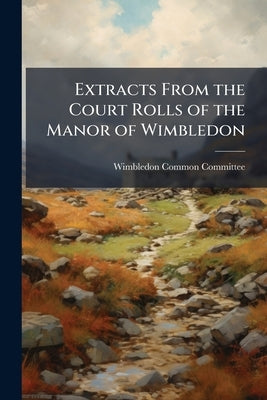 Extracts From the Court Rolls of the Manor of Wimbledon: Extending From I. Edward Iv. to A, Part 1864 by Wimbledon Common Committee