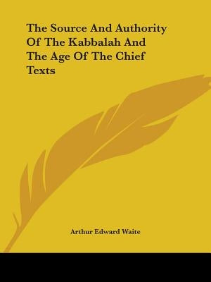 The Source And Authority Of The Kabbalah And The Age Of The Chief Texts by Waite, Arthur Edward