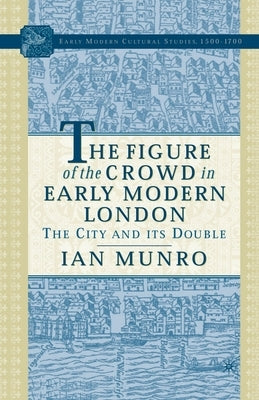 The Figure of the Crowd in Early Modern London: The City and Its Double by Munro, I.