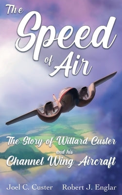 The Speed of Air: The Story of Willard Custer and His Channel Wing Aircraft by Custer, Joel C.