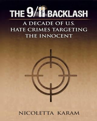 The 9/11 Backlash: A Decade of U.S. Hate Crimes Targeting the Innocent by Karam Ph. D., Nicoletta