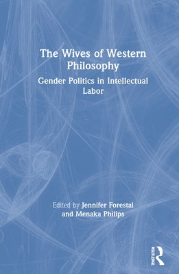 The Wives of Western Philosophy: Gender Politics in Intellectual Labor by Forestal, Jennifer