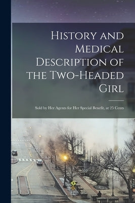 History and Medical Description of the Two-headed Girl: Sold by Her Agents for Her Special Benefit, at 25 Cents by Anonymous